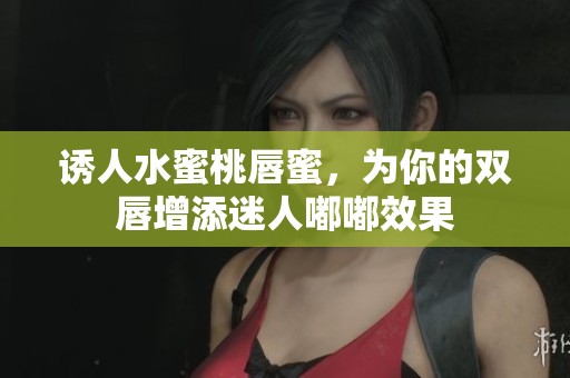 诱人水蜜桃唇蜜，为你的双唇增添迷人嘟嘟效果