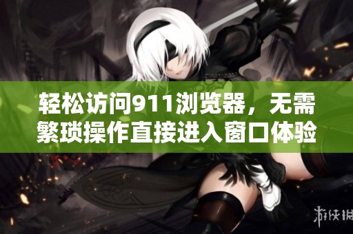 轻松访问911浏览器，无需繁琐操作直接进入窗口体验