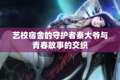 艺校宿舍的守护者秦大爷与青春故事的交织