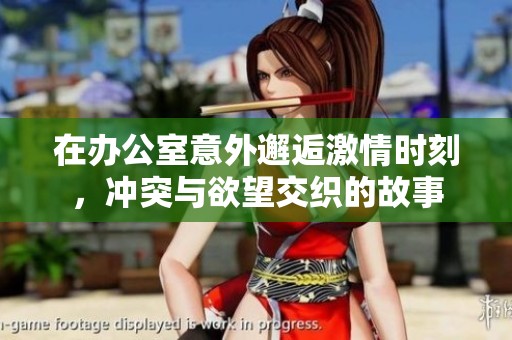 在办公室意外邂逅激情时刻，冲突与欲望交织的故事