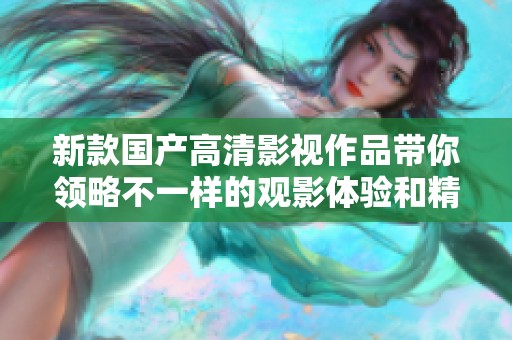 新款国产高清影视作品带你领略不一样的观影体验和精彩内容
