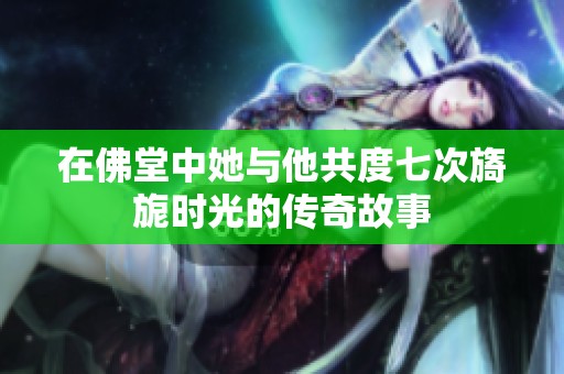 在佛堂中她与他共度七次旖旎时光的传奇故事