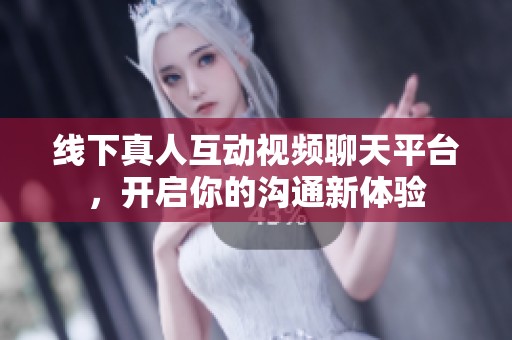 线下真人互动视频聊天平台，开启你的沟通新体验