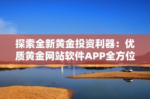 探索全新黄金投资利器：优质黄金网站软件APP全方位解读