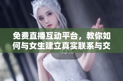 免费直播互动平台，教你如何与女生建立真实联系与交流