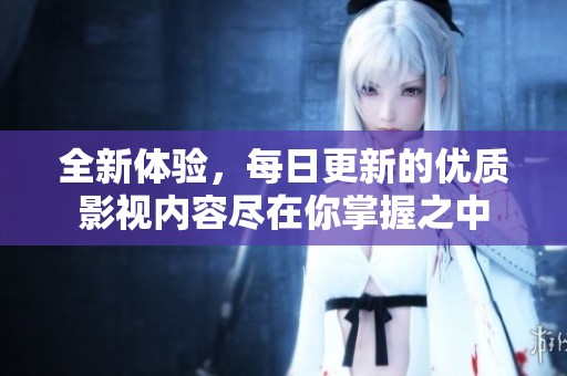 全新体验，每日更新的优质影视内容尽在你掌握之中