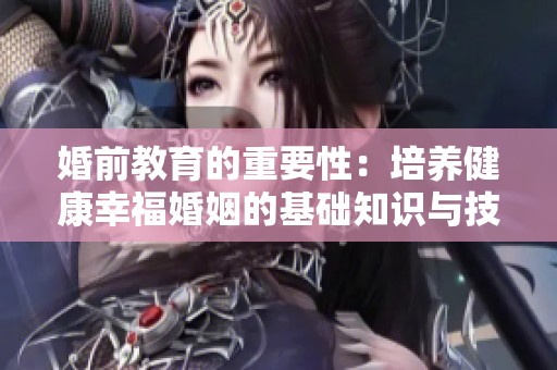 婚前教育的重要性：培养健康幸福婚姻的基础知识与技巧