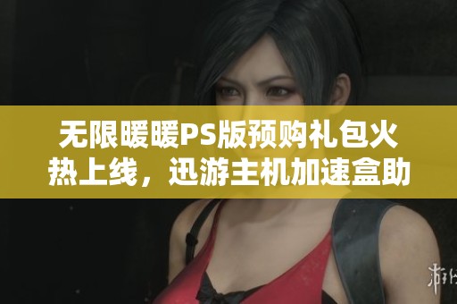 无限暖暖PS版预购礼包火热上线，迅游主机加速盒助你畅玩无阻