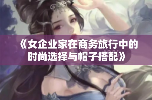 《女企业家在商务旅行中的时尚选择与帽子搭配》