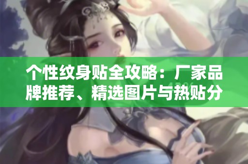 个性纹身贴全攻略：厂家品牌推荐、精选图片与热贴分享