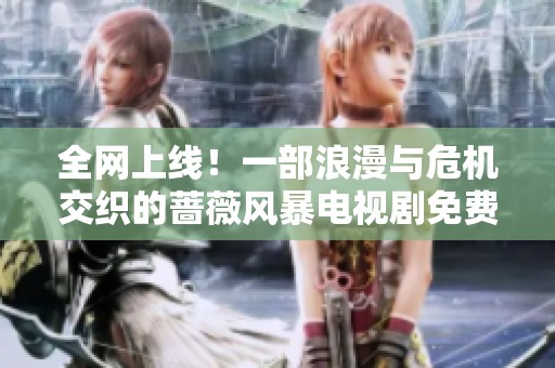 全网上线！一部浪漫与危机交织的蔷薇风暴电视剧免费观看