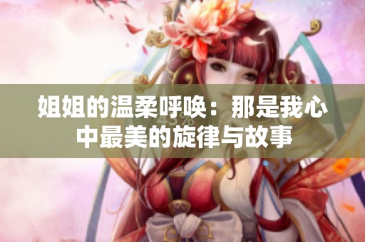 姐姐的温柔呼唤：那是我心中最美的旋律与故事