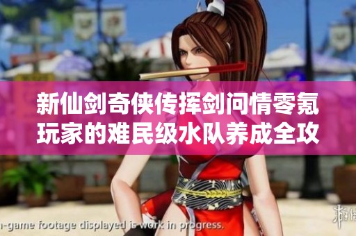 新仙剑奇侠传挥剑问情零氪玩家的难民级水队养成全攻略