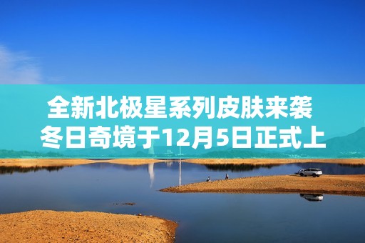 全新北极星系列皮肤来袭 冬日奇境于12月5日正式上线