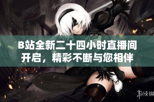 B站全新二十四小时直播间开启，精彩不断与您相伴