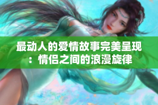 最动人的爱情故事完美呈现：情侣之间的浪漫旋律
