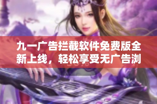 九一广告拦截软件免费版全新上线，轻松享受无广告浏览体验