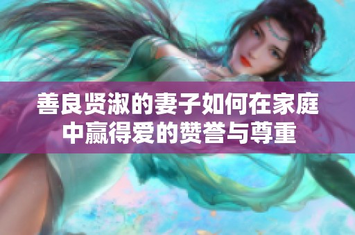善良贤淑的妻子如何在家庭中赢得爱的赞誉与尊重