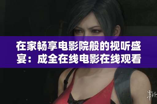 在家畅享电影院般的视听盛宴：成全在线电影在线观看探秘