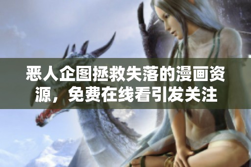 恶人企图拯救失落的漫画资源，免费在线看引发关注