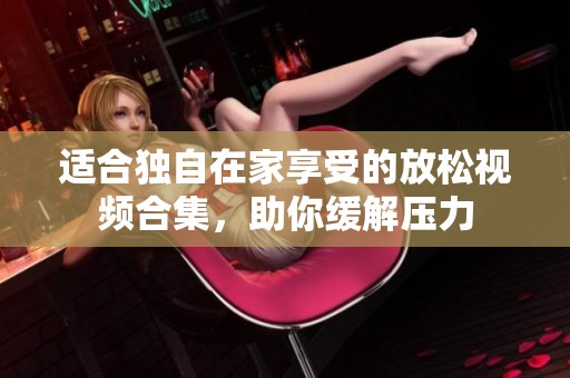 适合独自在家享受的放松视频合集，助你缓解压力