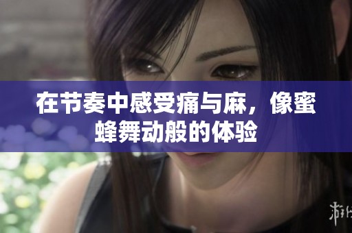 在节奏中感受痛与麻，像蜜蜂舞动般的体验