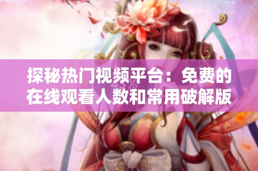 探秘热门视频平台：免费的在线观看人数和常用破解版信息分析