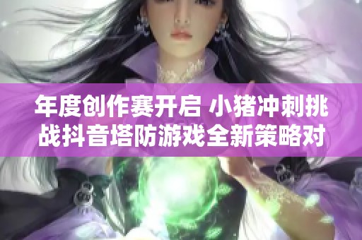 年度创作赛开启 小猪冲刺挑战抖音塔防游戏全新策略对决