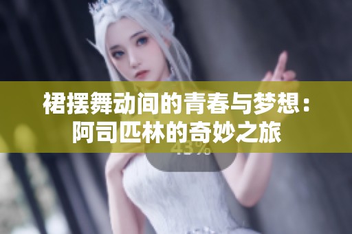 裙摆舞动间的青春与梦想：阿司匹林的奇妙之旅
