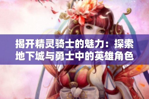 揭开精灵骑士的魅力：探索地下城与勇士中的英雄角色与创新玩法
