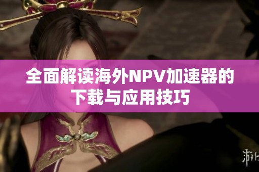 全面解读海外NPV加速器的下载与应用技巧