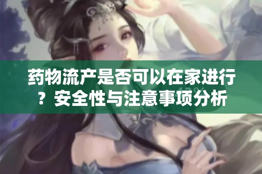 药物流产是否可以在家进行？安全性与注意事项分析