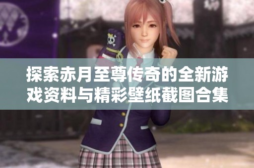 探索赤月至尊传奇的全新游戏资料与精彩壁纸截图合集