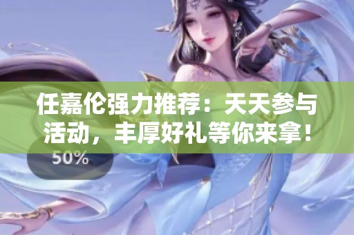任嘉伦强力推荐：天天参与活动，丰厚好礼等你来拿！
