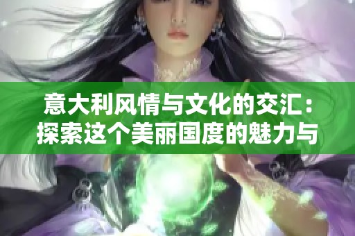 意大利风情与文化的交汇：探索这个美丽国度的魅力与历史