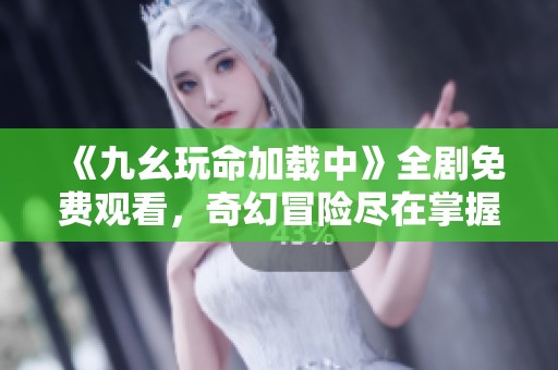 《九幺玩命加载中》全剧免费观看，奇幻冒险尽在掌握之中！