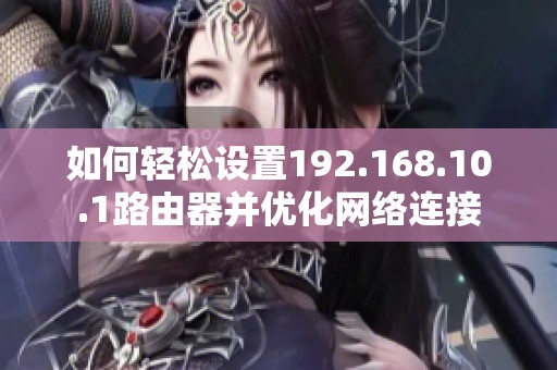 如何轻松设置192.168.10.1路由器并优化网络连接