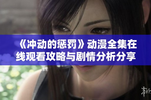 《冲动的惩罚》动漫全集在线观看攻略与剧情分析分享