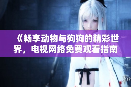 《畅享动物与狗狗的精彩世界，电视网络免费观看指南》