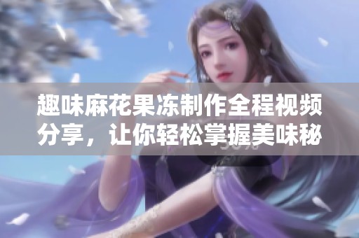 趣味麻花果冻制作全程视频分享，让你轻松掌握美味秘诀