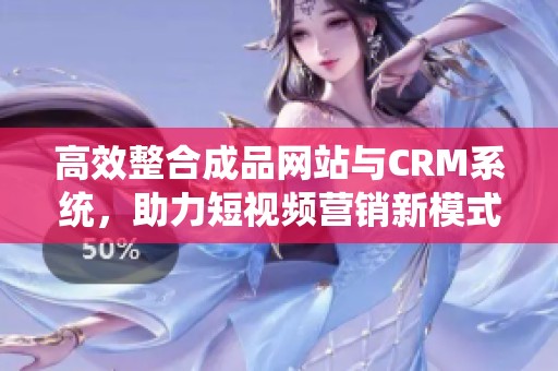 高效整合成品网站与CRM系统，助力短视频营销新模式