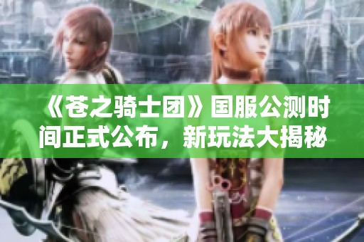 《苍之骑士团》国服公测时间正式公布，新玩法大揭秘尽在萌踪手游网