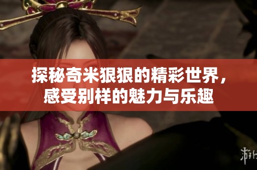 探秘奇米狠狠的精彩世界，感受别样的魅力与乐趣