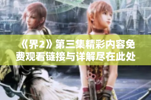《界2》第三集精彩内容免费观看链接与详解尽在此处