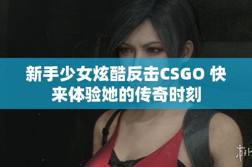 新手少女炫酷反击CSGO 快来体验她的传奇时刻