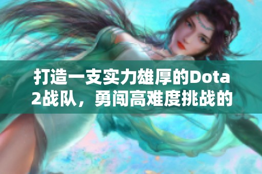 打造一支实力雄厚的Dota2战队，勇闯高难度挑战的秘诀是什么？