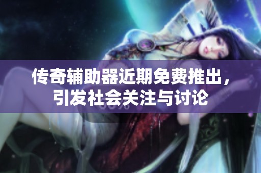传奇辅助器近期免费推出，引发社会关注与讨论