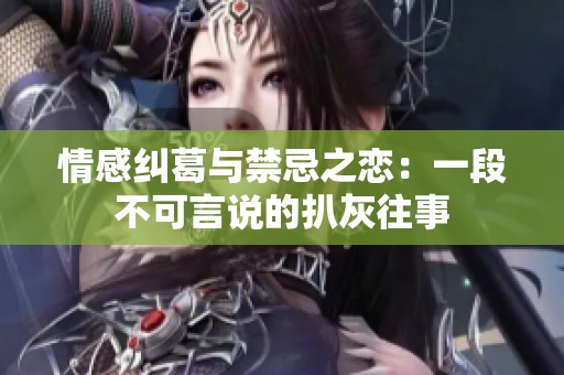 情感纠葛与禁忌之恋：一段不可言说的扒灰往事