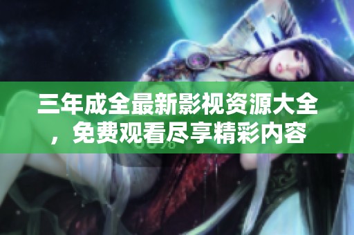 三年成全最新影视资源大全，免费观看尽享精彩内容