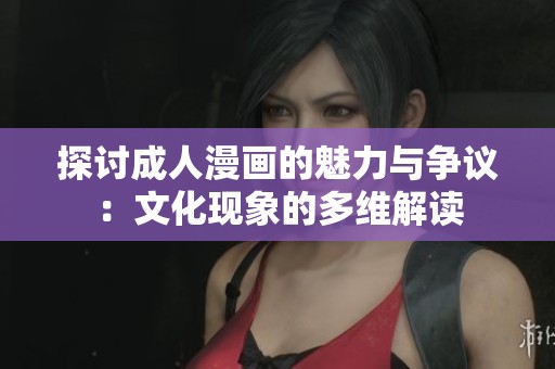 探讨成人漫画的魅力与争议：文化现象的多维解读